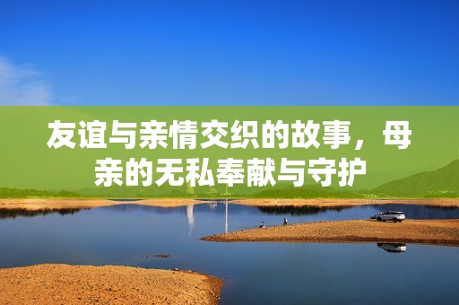 友谊与亲情交织的故事，母亲的无私奉献与守护