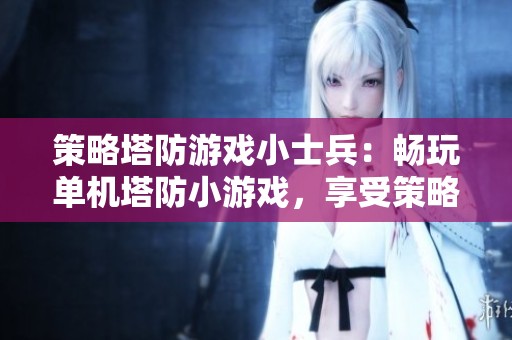 策略塔防游戏小士兵：畅玩单机塔防小游戏，享受策略与乐趣的完美结合