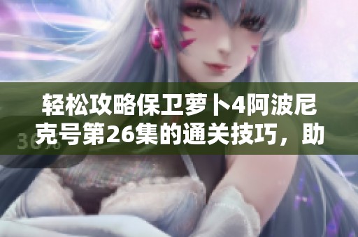 轻松攻略保卫萝卜4阿波尼克号第26集的通关技巧，助你畅享游戏乐趣