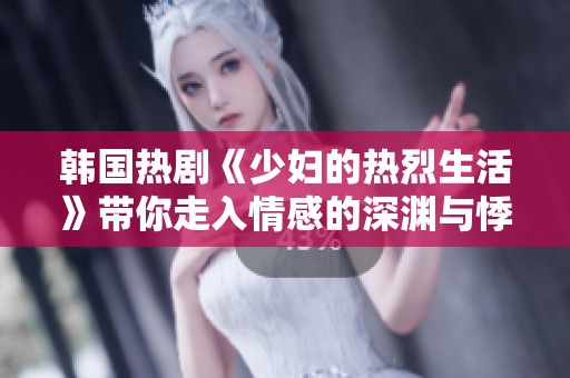 韩国热剧《少妇的热烈生活》带你走入情感的深渊与悸动