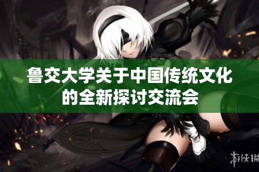 鲁交大学关于中国传统文化的全新探讨交流会