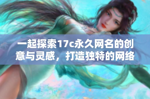 一起探索17c永久网名的创意与灵感，打造独特的网络身份
