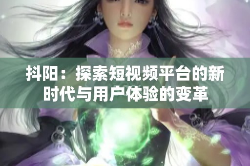 抖阳：探索短视频平台的新时代与用户体验的变革