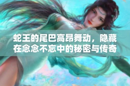蛇王的尾巴高昂舞动，隐藏在念念不忘中的秘密与传奇