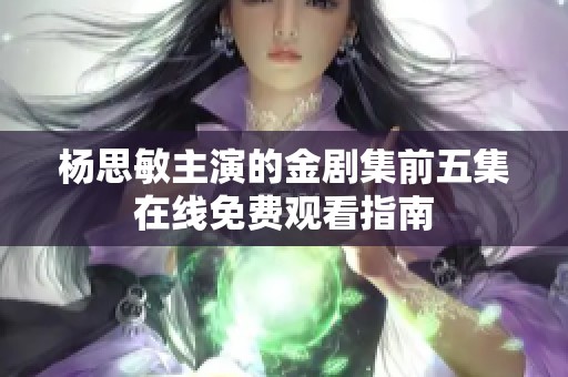 杨思敏主演的金剧集前五集在线免费观看指南