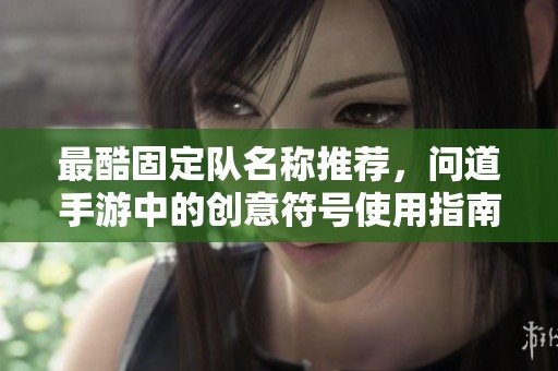 最酷固定队名称推荐，问道手游中的创意符号使用指南与分享