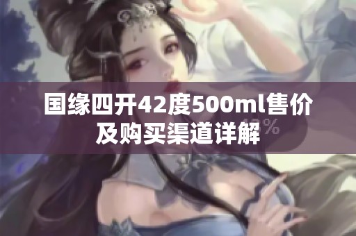 国缘四开42度500ml售价及购买渠道详解