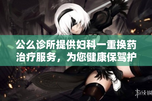 公么诊所提供妇科一重换药治疗服务，为您健康保驾护航