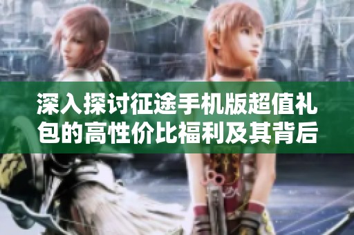 深入探讨征途手机版超值礼包的高性价比福利及其背后价值解析