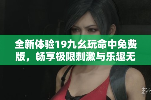 全新体验19九幺玩命中免费版，畅享极限刺激与乐趣无穷