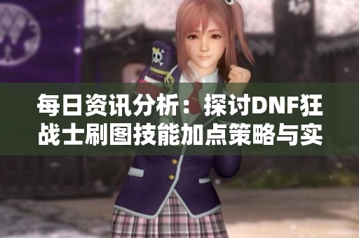 每日资讯分析：探讨DNF狂战士刷图技能加点策略与实用技巧