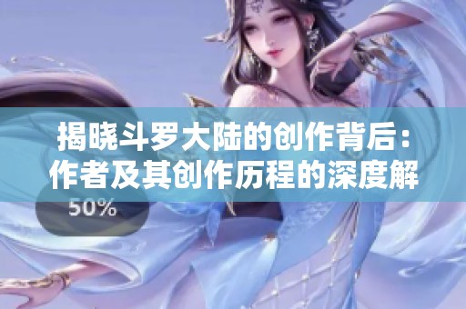 揭晓斗罗大陆的创作背后：作者及其创作历程的深度解析