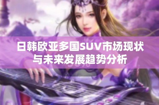 日韩欧亚多国SUV市场现状与未来发展趋势分析