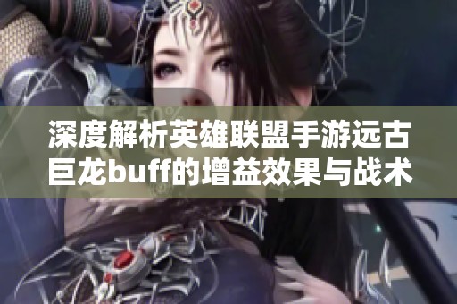 深度解析英雄联盟手游远古巨龙buff的增益效果与战术应用指南