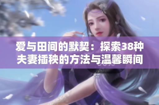 爱与田间的默契：探索38种夫妻插秧的方法与温馨瞬间分享