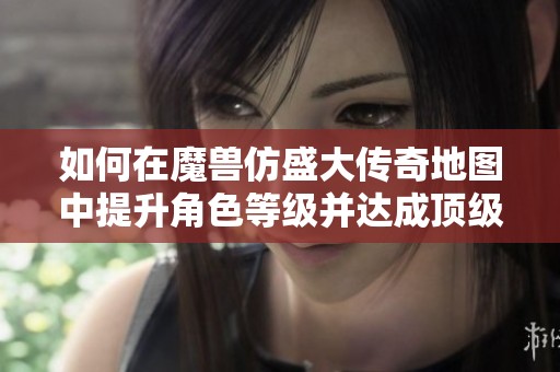 如何在魔兽仿盛大传奇地图中提升角色等级并达成顶级成就的详细攻略指南