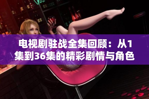 电视剧驻战全集回顾：从1集到36集的精彩剧情与角色分析