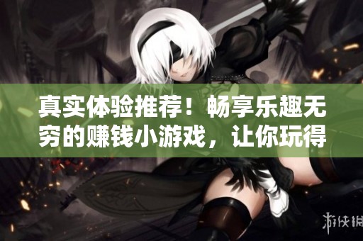 真实体验推荐！畅享乐趣无穷的赚钱小游戏，让你玩得开心赚得更多