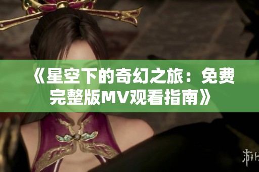 《星空下的奇幻之旅：免费完整版MV观看指南》