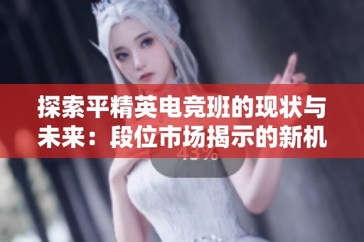 探索平精英电竞班的现状与未来：段位市场揭示的新机遇与挑战