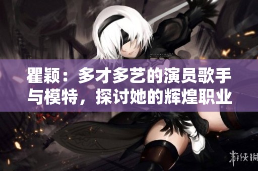 瞿颖：多才多艺的演员歌手与模特，探讨她的辉煌职业生涯与个人魅力