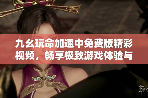 九幺玩命加速中免费版精彩视频，畅享极致游戏体验与乐趣