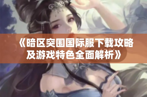 《暗区突围国际服下载攻略及游戏特色全面解析》