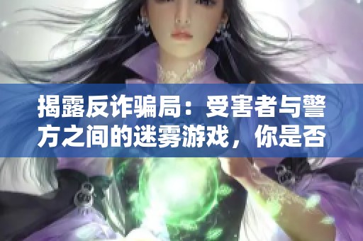 揭露反诈骗局：受害者与警方之间的迷雾游戏，你是否也在其中呢