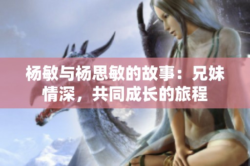 杨敏与杨思敏的故事：兄妹情深，共同成长的旅程