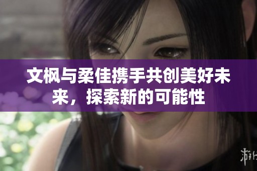 文枫与柔佳携手共创美好未来，探索新的可能性