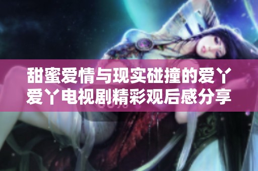 甜蜜爱情与现实碰撞的爱丫爱丫电视剧精彩观后感分享