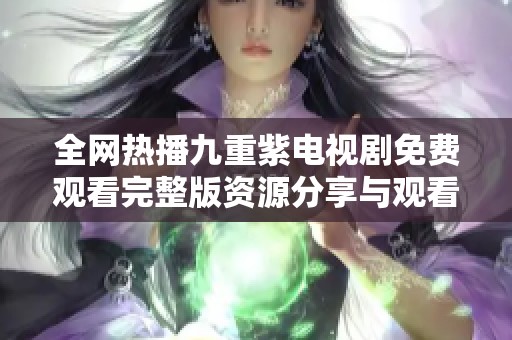 全网热播九重紫电视剧免费观看完整版资源分享与观看指南