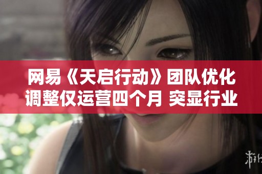 网易《天启行动》团队优化调整仅运营四个月 突显行业抄袭问题与挑战