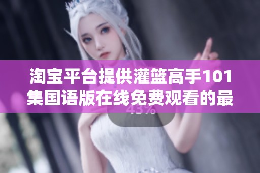 淘宝平台提供灌篮高手101集国语版在线免费观看的最新动态与社会新闻解析