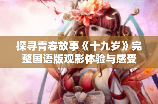 探寻青春故事《十九岁》完整国语版观影体验与感受