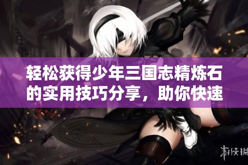 轻松获得少年三国志精炼石的实用技巧分享，助你快速提升游戏体验