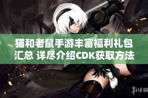 猫和老鼠手游丰富福利礼包汇总 详尽介绍CDK获取方法和使用攻略