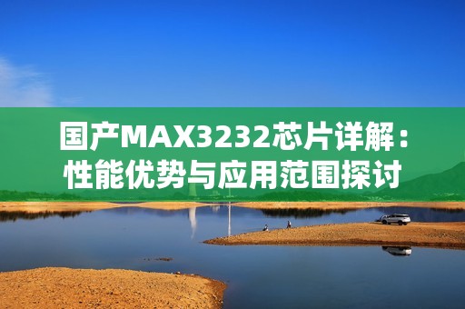 国产MAX3232芯片详解：性能优势与应用范围探讨