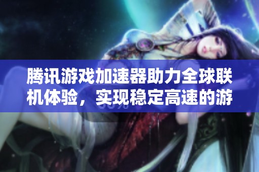 腾讯游戏加速器助力全球联机体验，实现稳定高速的游戏畅玩，无延迟畅享神途世界