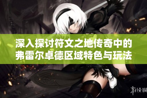 深入探讨符文之地传奇中的弗雷尔卓德区域特色与玩法技巧详解