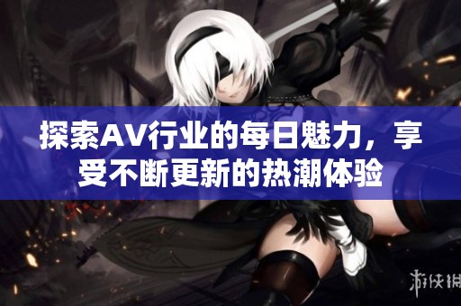 探索AV行业的每日魅力，享受不断更新的热潮体验
