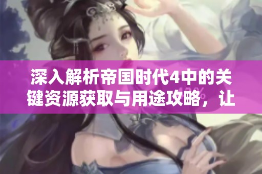 深入解析帝国时代4中的关键资源获取与用途攻略，让你玩转游戏精彩内容