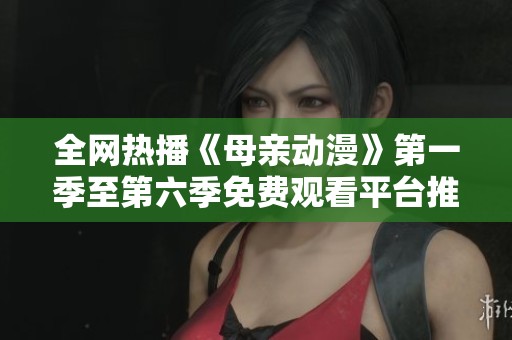 全网热播《母亲动漫》第一季至第六季免费观看平台推荐