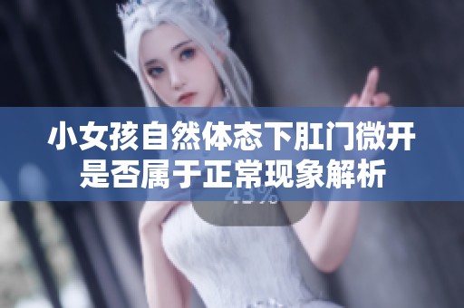 小女孩自然体态下肛门微开是否属于正常现象解析