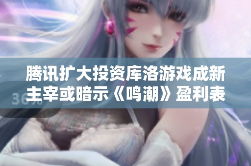 腾讯扩大投资库洛游戏成新主宰或暗示《鸣潮》盈利表现超预期