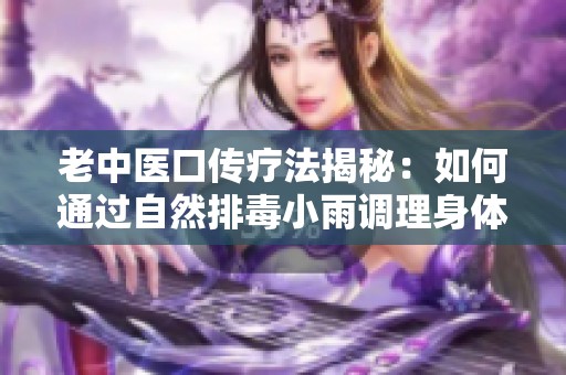 老中医口传疗法揭秘：如何通过自然排毒小雨调理身体阴毒