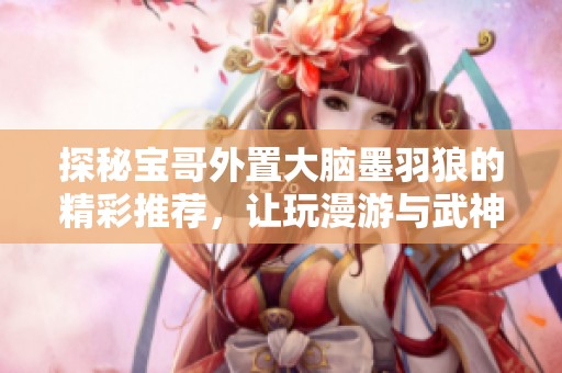 探秘宝哥外置大脑墨羽狼的精彩推荐，让玩漫游与武神的兄弟们一起受益！