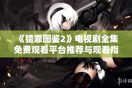 《猎罪图鉴2》电视剧全集免费观看平台推荐与观看指南