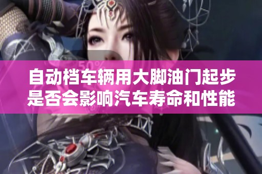 自动档车辆用大脚油门起步是否会影响汽车寿命和性能的分析与讨论