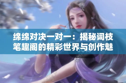 绵绵对决一对一：揭秘词枝笔趣阁的精彩世界与创作魅力